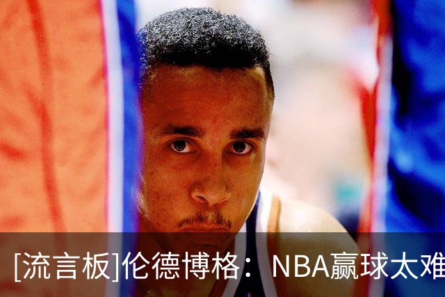 [流言板]伦德博格：NBA赢球太难了，输球后不能太沮丧还得准备下一场